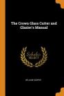 The Crown Glass Cutter and Glazier's Manual By William Cooper Cover Image