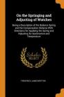 On the Springing and Adjusting of Watches: Being a Description of the Balance Spring and the Compensation Balance with Directions for Applying the Spr By Frederick James Britten Cover Image