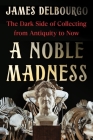A Noble Madness: The Dark Side of Collecting from Antiquity to Now By James Delbourgo Cover Image