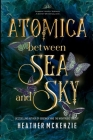 Atomica - Between Sea and Sky By Heather McKenzie Cover Image