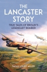 The Lancaster Story: True Tales of Britain’s Legendary Bomber By Sarah-Louise Miller Cover Image